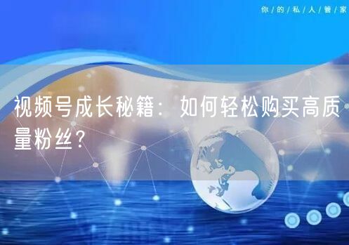 视频号成长秘籍：如何轻松购买高质量粉丝？