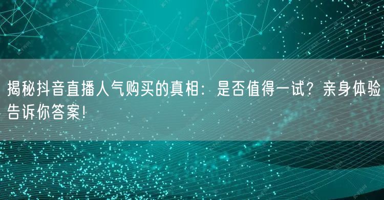 揭秘抖音直播人气购买的真相：是否值得一试？亲身体验告诉你答案！