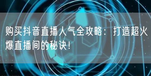购买抖音直播人气全攻略：打造超火爆直播间的秘诀！