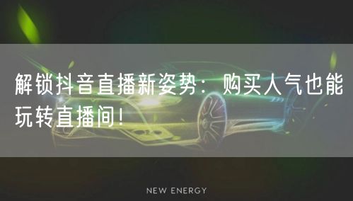 解锁抖音直播新姿势:购买人气也能玩转直播间!