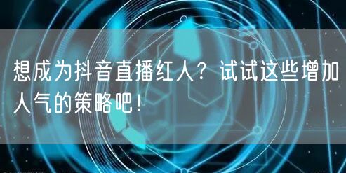 想成为抖音直播红人?试试这些增加人气的策略吧!