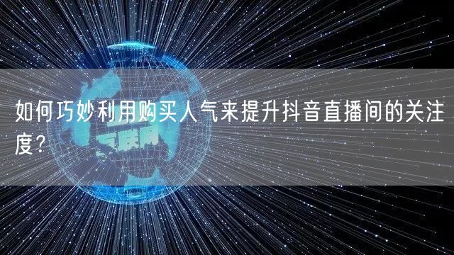 如何巧妙利用购买人气来提升抖音直播间的关注度？