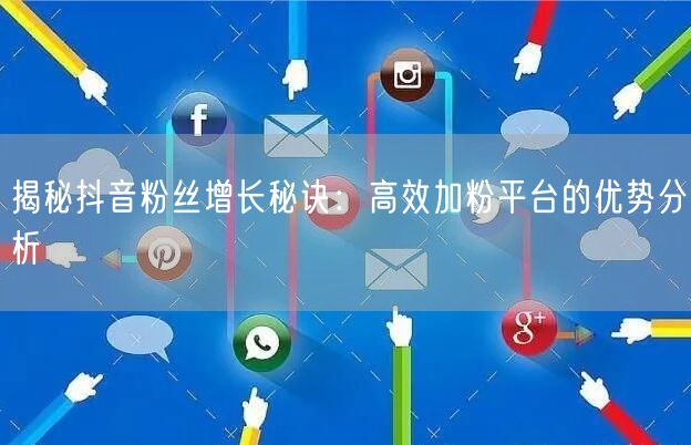 揭秘抖音粉丝增长秘诀：高效加粉平台的优势分析