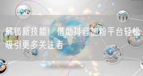 解锁新技能！借助抖音加粉平台轻松吸引更多关注者