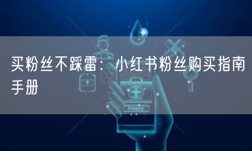 买粉丝不踩雷:小红书粉丝购买指南手册