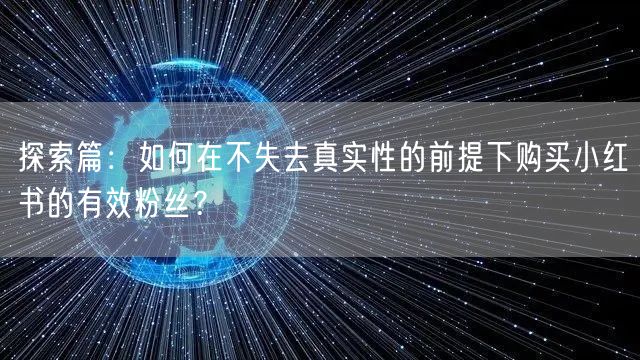 探索篇:如何在不失去真实性的前提下购买小红书的有效粉丝?