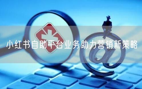小红书自助平台业务助力营销新策略