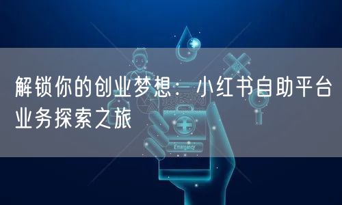 解锁你的创业梦想:小红书自助平台业务探索之旅
