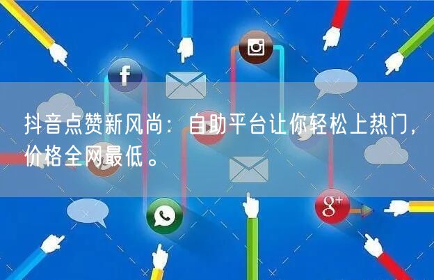 抖音点赞新风尚:自助平台让你轻松上热门,价格全网最低。
