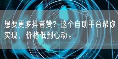 想要更多抖音赞?这个自助平台帮你实现,价格低到心动。
