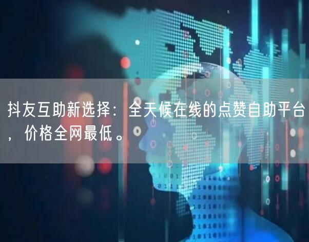 抖友互助新选择:全天候在线的点赞自助平台,价格全网最低。