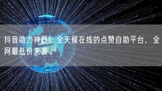 抖音助力神器!全天候在线的点赞自助平台,全网最低价来袭。
