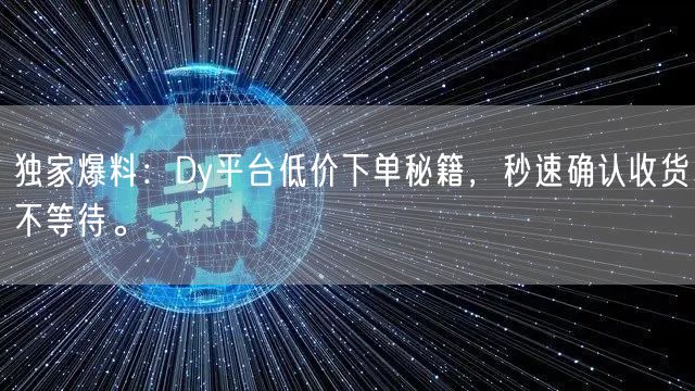 独家爆料:Dy平台低价下单秘籍,秒速确认收货不等待。