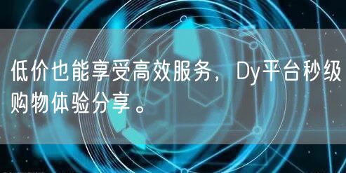 低价也能享受高效服务,Dy平台秒级购物体验分享。