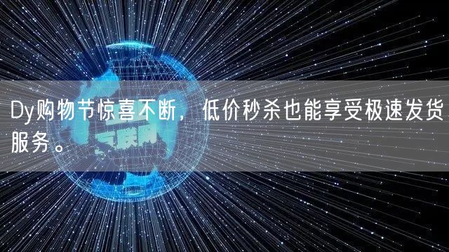 Dy购物节惊喜不断,低价秒杀也能享受极速发货服务。