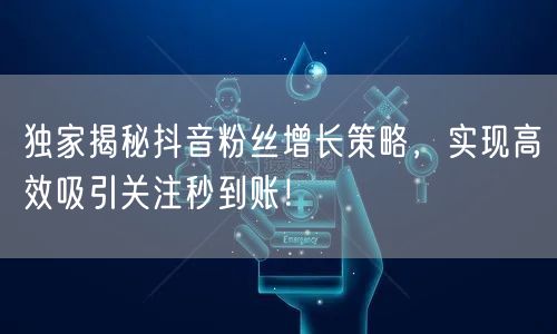 独家揭秘抖音粉丝增长策略,实现高效吸引关注秒到账!