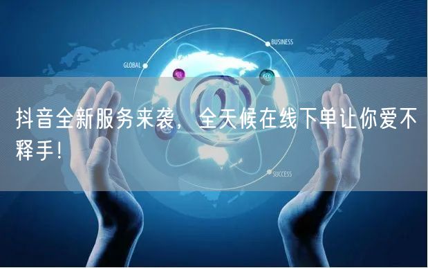 抖音全新服务来袭,全天候在线下单让你爱不释手!