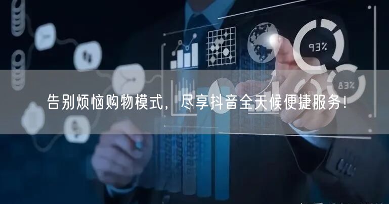告别烦恼购物模式,尽享抖音全天候便捷服务!