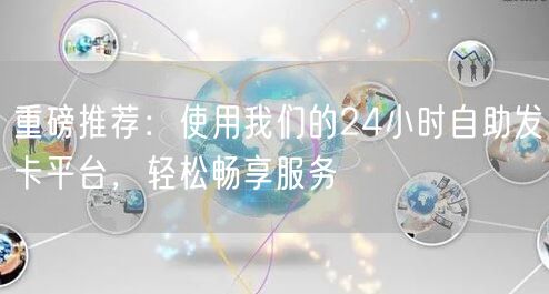 重磅推荐:使用我们的24小时自助发卡平台,轻松畅享服务