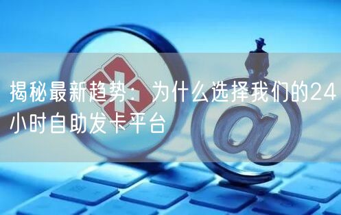 揭秘最新趋势:为什么选择我们的24小时自助发卡平台