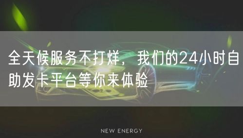 全天候服务不打烊,我们的24小时自助发卡平台等你来体验