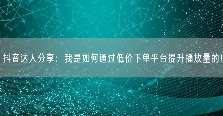 抖音达人分享:我是如何通过低价下单平台提升播放量的!