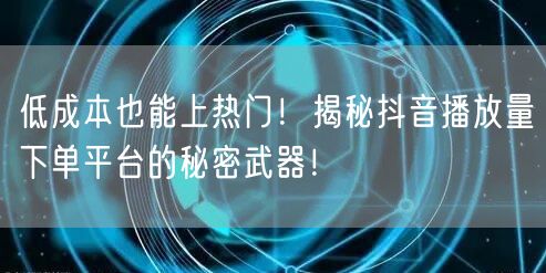 低成本也能上热门!揭秘抖音播放量下单平台的秘密武器!