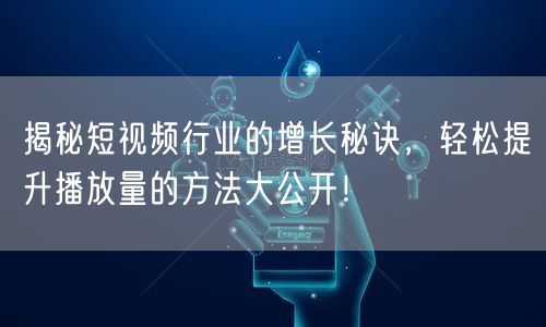 揭秘短视频行业的增长秘诀,轻松提升播放量的方法大公开!