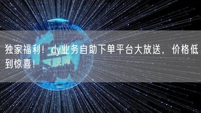 独家福利!dy业务自助下单平台大放送,价格低到惊喜!