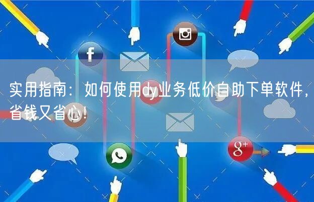 实用指南:如何使用dy业务低价自助下单软件,省钱又省心!