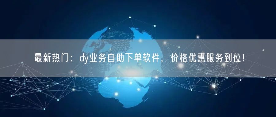最新热门:dy业务自助下单软件,价格优惠服务到位!