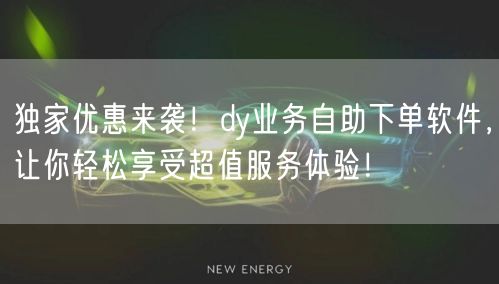 独家优惠来袭!dy业务自助下单软件,让你轻松享受超值服务体验!