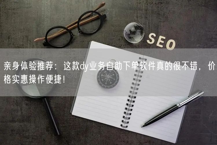 亲身体验推荐:这款dy业务自助下单软件真的很不错,价格实惠操作便捷!