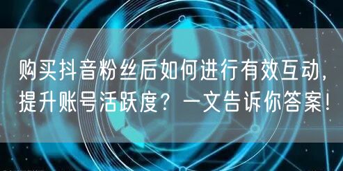 购买抖音粉丝后如何进行有效互动,提升账号活跃度?一文告诉你答案!