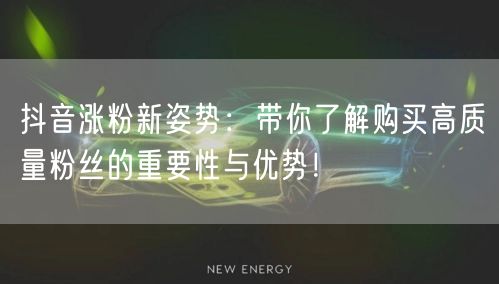 抖音涨粉新姿势:带你了解购买高质量粉丝的重要性与优势!