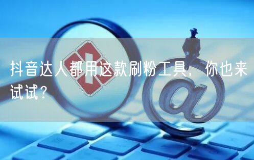 抖音达人都用这款刷粉工具,你也来试试?