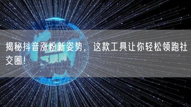 揭秘抖音涨粉新姿势，这款工具让你轻松领跑社交圈！