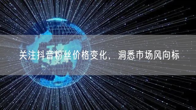 关注抖音粉丝价格变化,洞悉市场风向标