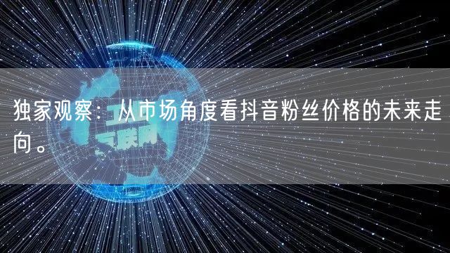 独家观察:从市场角度看抖音粉丝价格的未来走向。