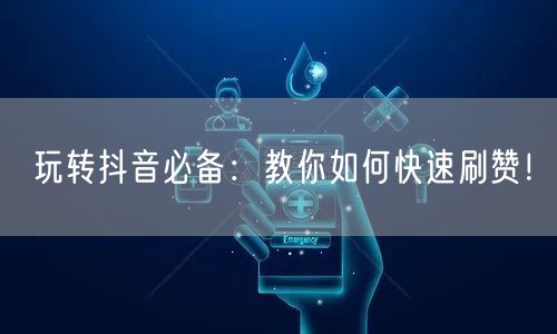 玩转抖音必备:教你如何快速刷赞!