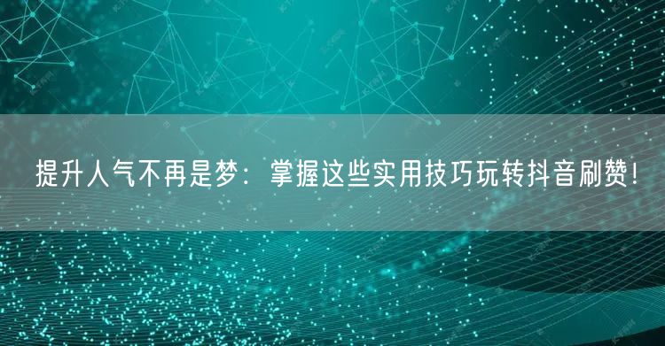 提升人气不再是梦:掌握这些实用技巧玩转抖音刷赞!