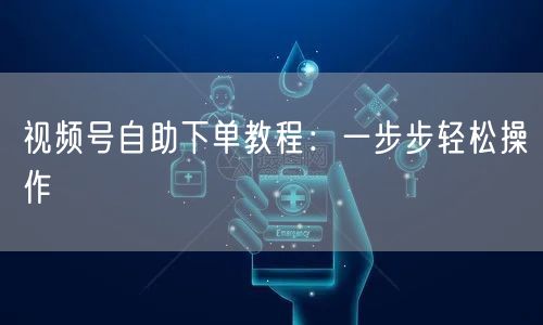 视频号自助下单教程:一步步轻松操作