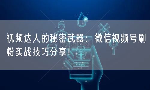 视频达人的秘密武器：微信视频号刷粉实战技巧分享！