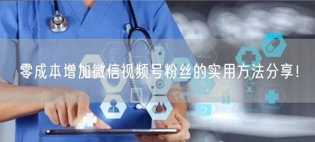零成本增加微信视频号粉丝的实用方法分享!