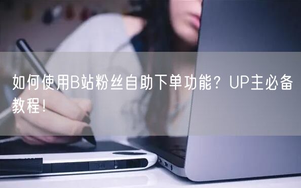 如何使用B站粉丝自助下单功能？UP主必备教程！