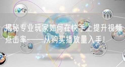 揭秘专业玩家如何在快手上提升视频点击率——从购买播放量入手!