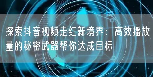 探索抖音视频走红新境界:高效播放量的秘密武器帮你达成目标