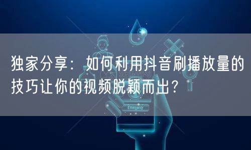 独家分享:如何利用抖音刷播放量的技巧让你的视频脱颖而出?