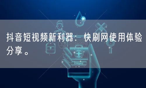 抖音短视频新利器：快刷网使用体验分享。