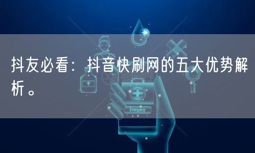 抖友必看:抖音快刷网的五大优势解析。